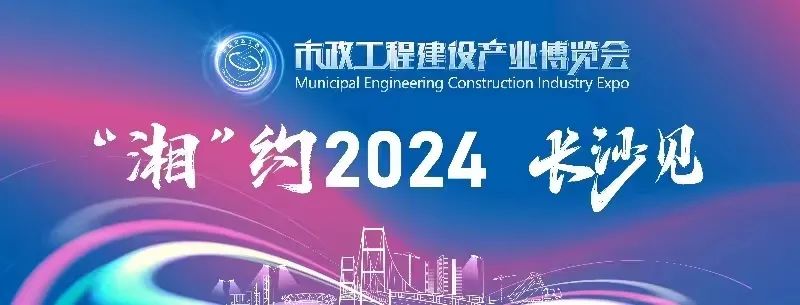 “湘”约长沙，2024市政工程建设产业博览会邀您共襄行业盛事！