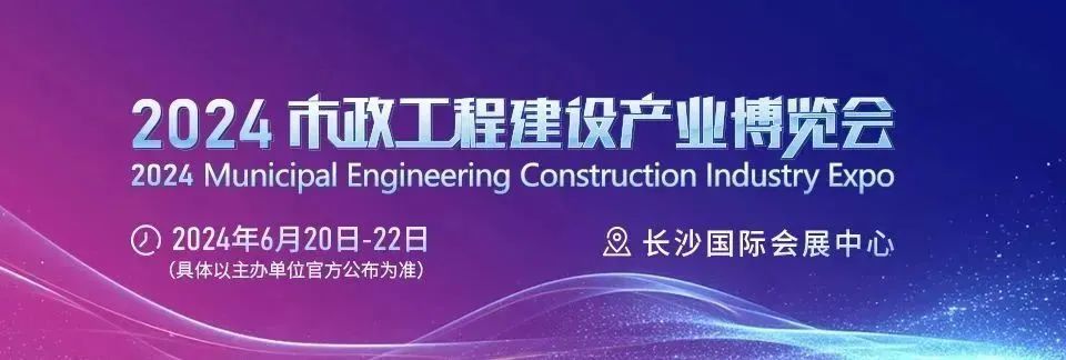 2024长沙市政工程建设博览会展位报名中,6大展区助力我国市政建设高质量发展